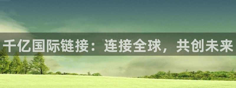 琳琅娱乐主管：千亿国际链接：连接全球，共创未来