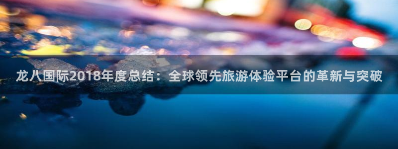琳琅娱乐登录网：龙八国际2018年度总结：全球领先旅游体验平台的革新与突破