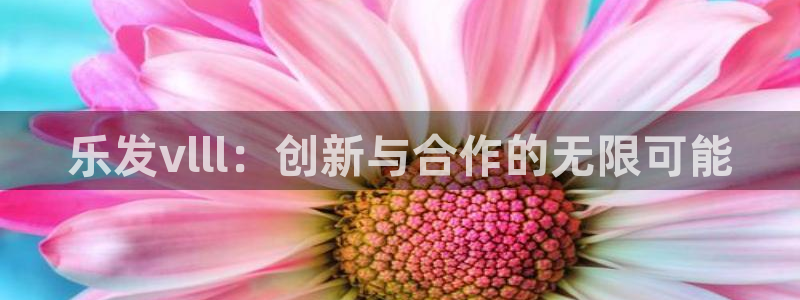 琳琅娱乐哪个游戏好爆：乐发vlll：创新与合作的无限可能