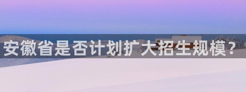 琳琅娱乐2注册：安徽省是否计划扩大招生规模？
