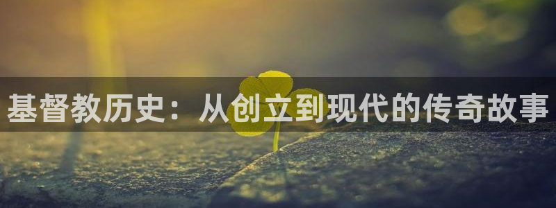 琳琅娱乐官网版：基督教历史：从创立到现代的传奇故事