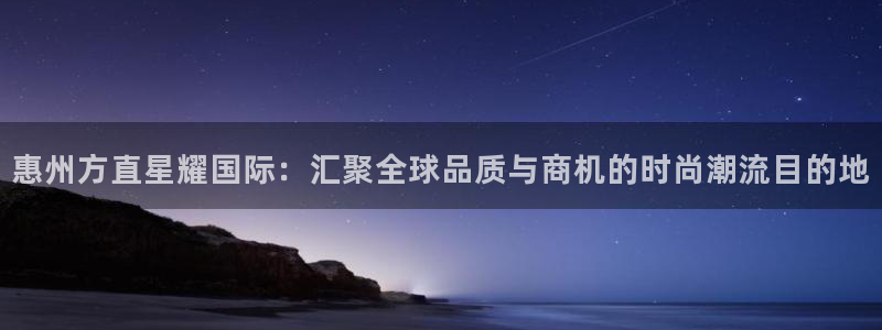 琳琅娱乐凯捷开号链接：惠州方直星耀国际：汇聚全球品质与商机的时尚潮流目的地