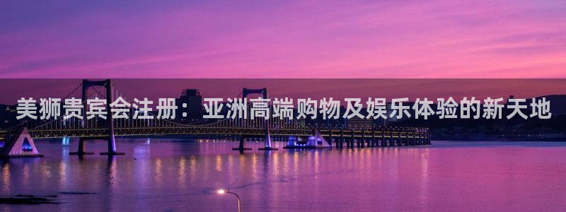 琳琅娱乐平台官方入口：美狮贵宾会注册：亚洲高端购物及娱乐体验的新天地