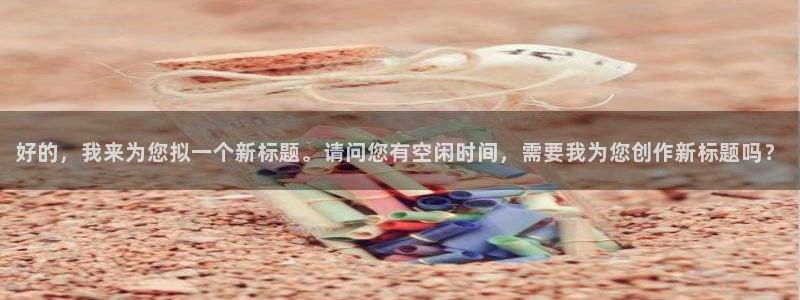 琳琅娱乐3注册：好的，我来为您拟一个新标题。请问您有空闲时间，需要我为您创作新标题吗？