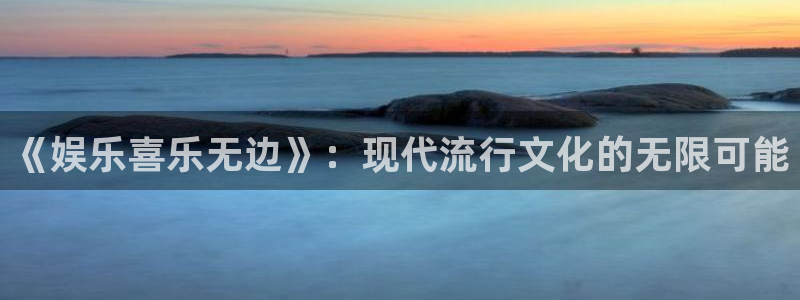 琳琅娱乐2官网：《娱乐喜乐无边》：现代流行文化的无限可能