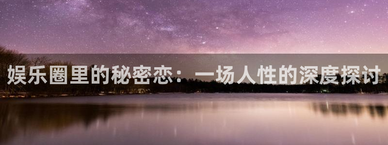 琳琅娱乐体育热门赛事有哪些：娱乐圈里的秘密恋：一场人性的深度探讨
