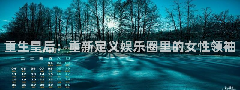 琳琅娱乐f凯捷平台在线注册：重生皇后：重新定义娱乐圈里的女性领袖