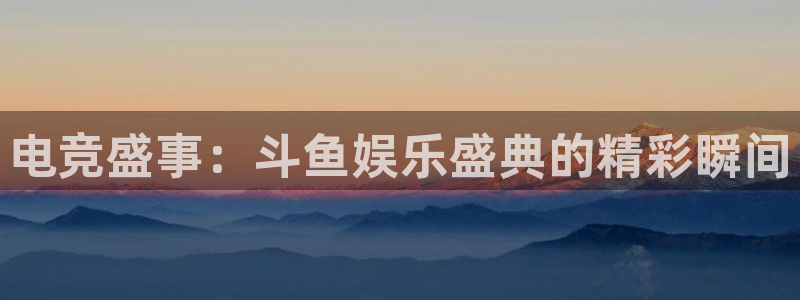 琳琅娱乐集团总部：电竞盛事：斗鱼娱乐盛典的精彩瞬间
