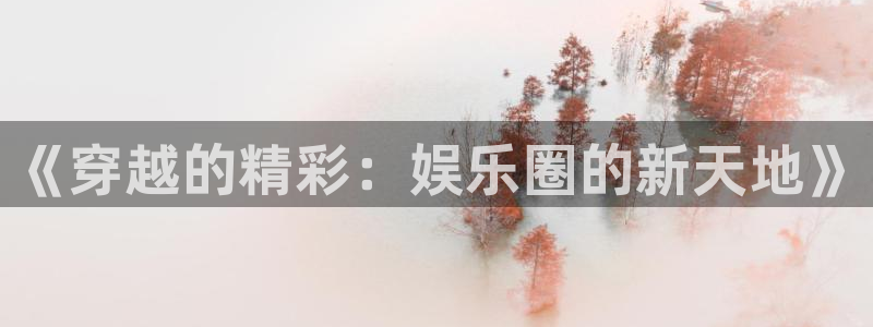 琳琅娱乐平台最新版本下载：《穿越的精彩：娱乐圈的新天地》