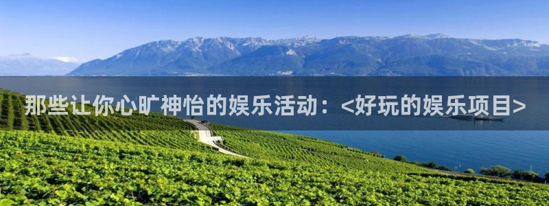 琳琅娱乐体育平台注册：那些让你心旷神怡的娱乐活动：<好玩的娱乐项目>