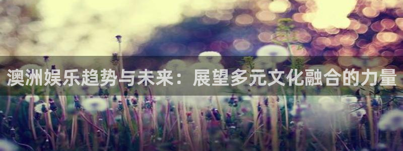 琳琅娱乐体育凯捷代理注册：澳洲娱乐趋势与未来：展望多元文化融合的力量
