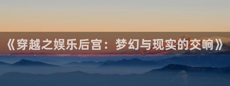 琳琅娱乐4平台注册：《穿越之娱乐后宫：梦幻与现实的交响》