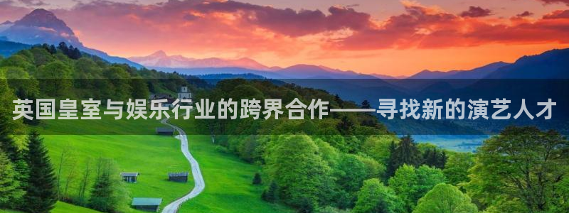琳琅娱乐平台管网入口：英国皇室与娱乐行业的跨界合作——寻找新的演艺人才