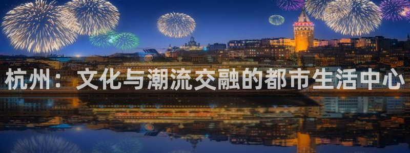 琳琅娱乐平台最新版本下载：杭州：文化与潮流交融的都市生活中心