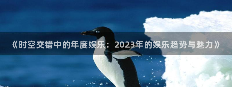 琳琅娱乐体育凯捷平台招商：《时空交错中的年度娱乐：2023年的娱乐趋势与魅力》