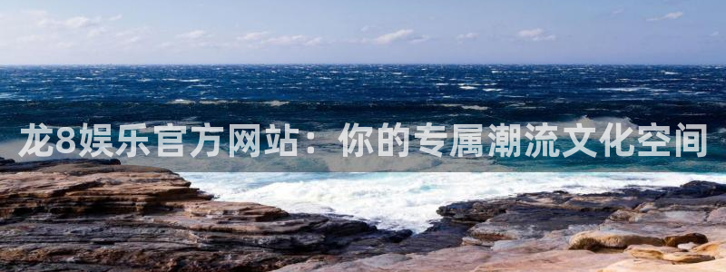 琳琅娱乐体育凯捷平台注册：龙8娱乐官方网站：你的专属潮流文化空间