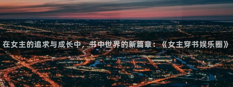 琳琅娱乐3注册：在女主的追求与成长中，书中世界的新篇章：《女主穿书娱乐圈》