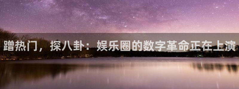 琳琅娱乐平台官网入口下载：蹭热门，探八卦：娱乐圈的数字革命正在上演