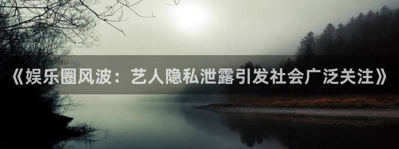 琳琅娱乐体育2官网入口：《娱乐圈风波：艺人隐私泄露引发社会广泛关注》