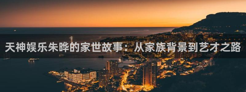 琳琅娱乐体育1招商：天神娱乐朱晔的家世故事：从家族背景到艺才之路